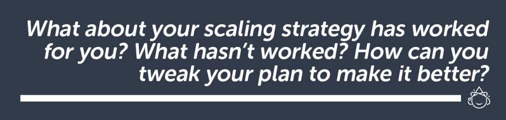 What about your scaling strategy has worked for you? How can you tweak your plan to make it better?
