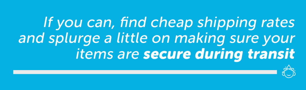 If you can, find cheap shipping rates and splurge a little on making sure your items are secure during transit.