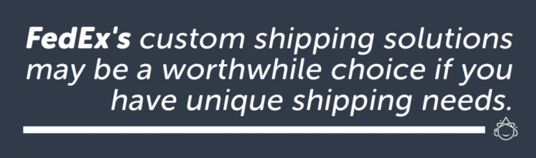 FedEx's custom shipping solutions may be a worthwhile choice if you have unique shipping needs.